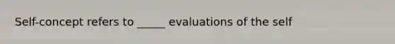 Self-concept refers to _____ evaluations of the self