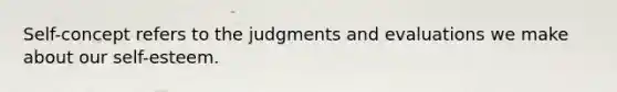 Self-concept refers to the judgments and evaluations we make about our self-esteem.