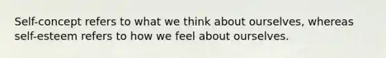 Self-concept refers to what we think about ourselves, whereas self-esteem refers to how we feel about ourselves.