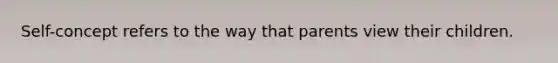 Self-concept refers to the way that parents view their children.
