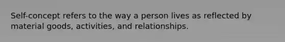 Self-concept refers to the way a person lives as reflected by material goods, activities, and relationships.