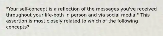 "Your self-concept is a reflection of the messages you've received throughout your life-both in person and via social media." This assertion is most closely related to which of the following concepts?