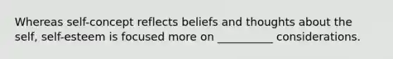 Whereas self-concept reflects beliefs and thoughts about the self, self-esteem is focused more on __________ considerations.