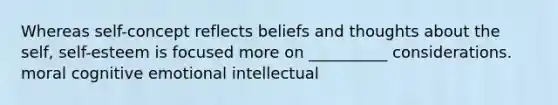 Whereas self-concept reflects beliefs and thoughts about the self, self-esteem is focused more on __________ considerations. moral cognitive emotional intellectual