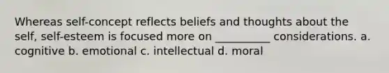 Whereas self-concept reflects beliefs and thoughts about the self, self-esteem is focused more on __________ considerations. a. cognitive b. emotional c. intellectual d. moral