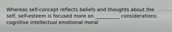 Whereas self-concept reflects beliefs and thoughts about the self, self-esteem is focused more on __________ considerations. cognitive intellectual emotional moral