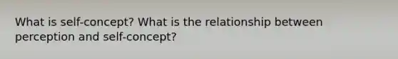 What is self-concept? What is the relationship between perception and self-concept?