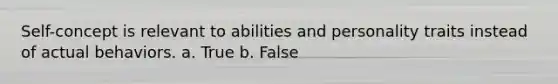 Self-concept is relevant to abilities and personality traits instead of actual behaviors. a. True b. False