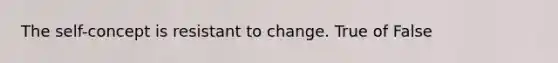 The self-concept is resistant to change. True of False