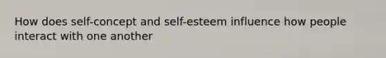 How does self-concept and self-esteem influence how people interact with one another