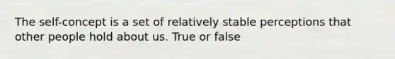 The self-concept is a set of relatively stable perceptions that other people hold about us. True or false