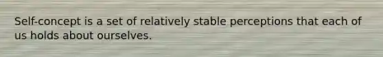 Self-concept is a set of relatively stable perceptions that each of us holds about ourselves.