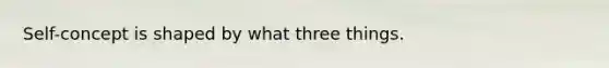 Self-concept is shaped by what three things.