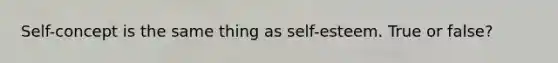 Self-concept is the same thing as self-esteem. True or false?