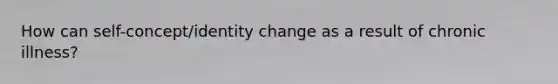 How can self-concept/identity change as a result of chronic illness?