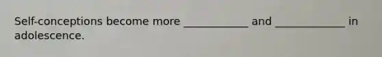 Self-conceptions become more ____________ and _____________ in adolescence.
