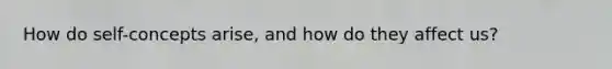 How do self-concepts arise, and how do they affect us?