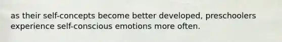 as their self-concepts become better developed, preschoolers experience self-conscious emotions more often.