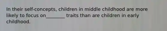 In their self-concepts, children in middle childhood are more likely to focus on________ traits than are children in early childhood.