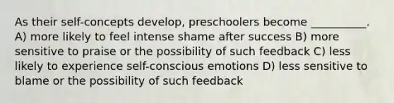 As their self-concepts develop, preschoolers become __________. A) more likely to feel intense shame after success B) more sensitive to praise or the possibility of such feedback C) less likely to experience self-conscious emotions D) less sensitive to blame or the possibility of such feedback