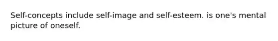 Self-concepts include self-image and self-esteem. is one's mental picture of oneself.