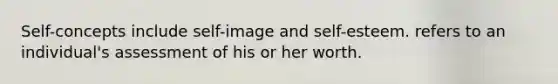 Self-concepts include self-image and self-esteem. refers to an individual's assessment of his or her worth.