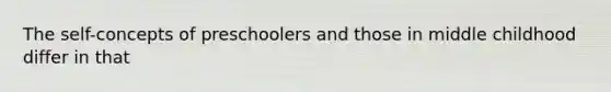 The self-concepts of preschoolers and those in middle childhood differ in that