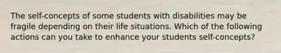 The self-concepts of some students with disabilities may be fragile depending on their life situations. Which of the following actions can you take to enhance your students self-concepts?