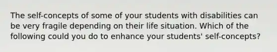 The self-concepts of some of your students with disabilities can be very fragile depending on their life situation. Which of the following could you do to enhance your students' self-concepts?