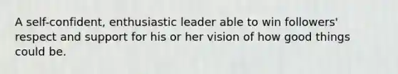 A self-confident, enthusiastic leader able to win followers' respect and support for his or her vision of how good things could be.