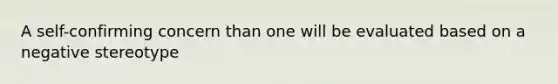 A self-confirming concern than one will be evaluated based on a negative stereotype