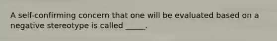 A self-confirming concern that one will be evaluated based on a negative stereotype is called _____.