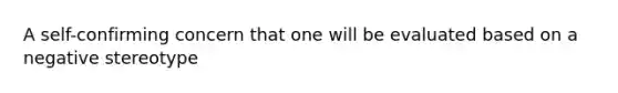 A self-confirming concern that one will be evaluated based on a negative stereotype