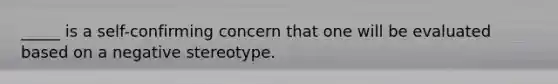 _____ is a self-confirming concern that one will be evaluated based on a negative stereotype.