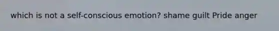 which is not a self-conscious emotion? shame guilt Pride anger