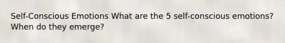 Self-Conscious Emotions What are the 5 self-conscious emotions? When do they emerge?