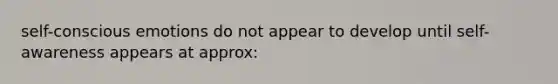 self-conscious emotions do not appear to develop until self-awareness appears at approx: