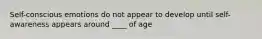 Self-conscious emotions do not appear to develop until self-awareness appears around ____ of age