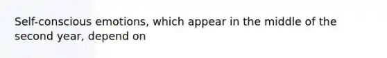 Self-conscious emotions, which appear in the middle of the second year, depend on