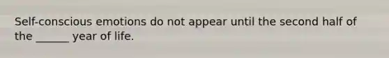 Self-conscious emotions do not appear until the second half of the ______ year of life.