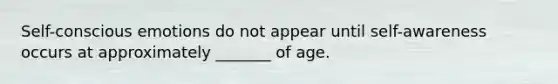 Self-conscious emotions do not appear until self-awareness occurs at approximately _______ of age.