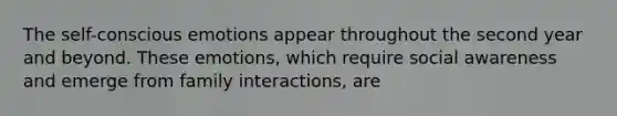 The self-conscious emotions appear throughout the second year and beyond. These emotions, which require social awareness and emerge from family interactions, are