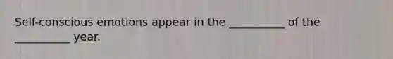 Self-conscious emotions appear in the __________ of the __________ year.