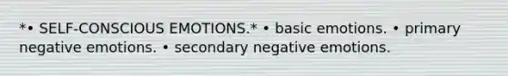 *• SELF-CONSCIOUS EMOTIONS.* • basic emotions. • primary negative emotions. • secondary negative emotions.