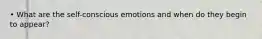 • What are the self-conscious emotions and when do they begin to appear?