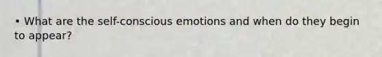 • What are the self-conscious emotions and when do they begin to appear?