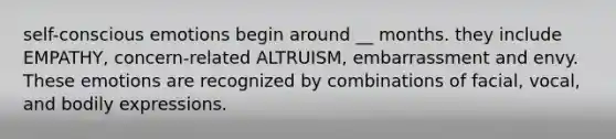 self-conscious emotions begin around __ months. they include EMPATHY, concern-related ALTRUISM, embarrassment and envy. These emotions are recognized by combinations of facial, vocal, and bodily expressions.