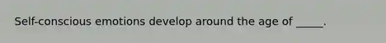 Self-conscious emotions develop around the age of _____.