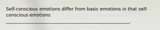 Self-conscious emotions differ from basic emotions in that self-conscious emotions _______________________________________________________.