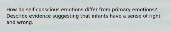 How do self-conscious emotions differ from primary emotions? Describe evidence suggesting that infants have a sense of right and wrong.